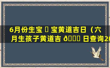 6月份生宝 ☘ 宝黄道吉日（六月生孩子黄道吉 🐞 日查询2021年）